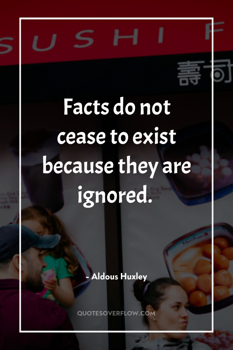 Facts do not cease to exist because they are ignored. 