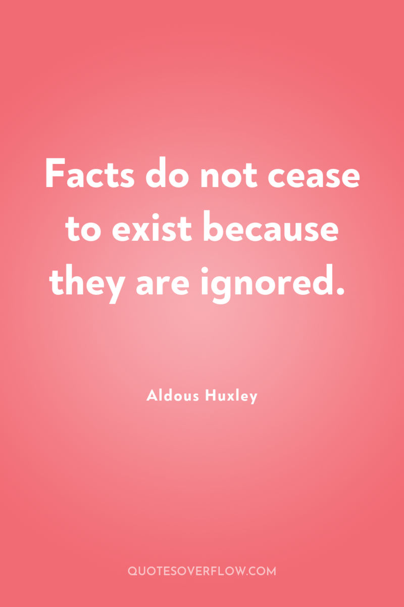 Facts do not cease to exist because they are ignored. 