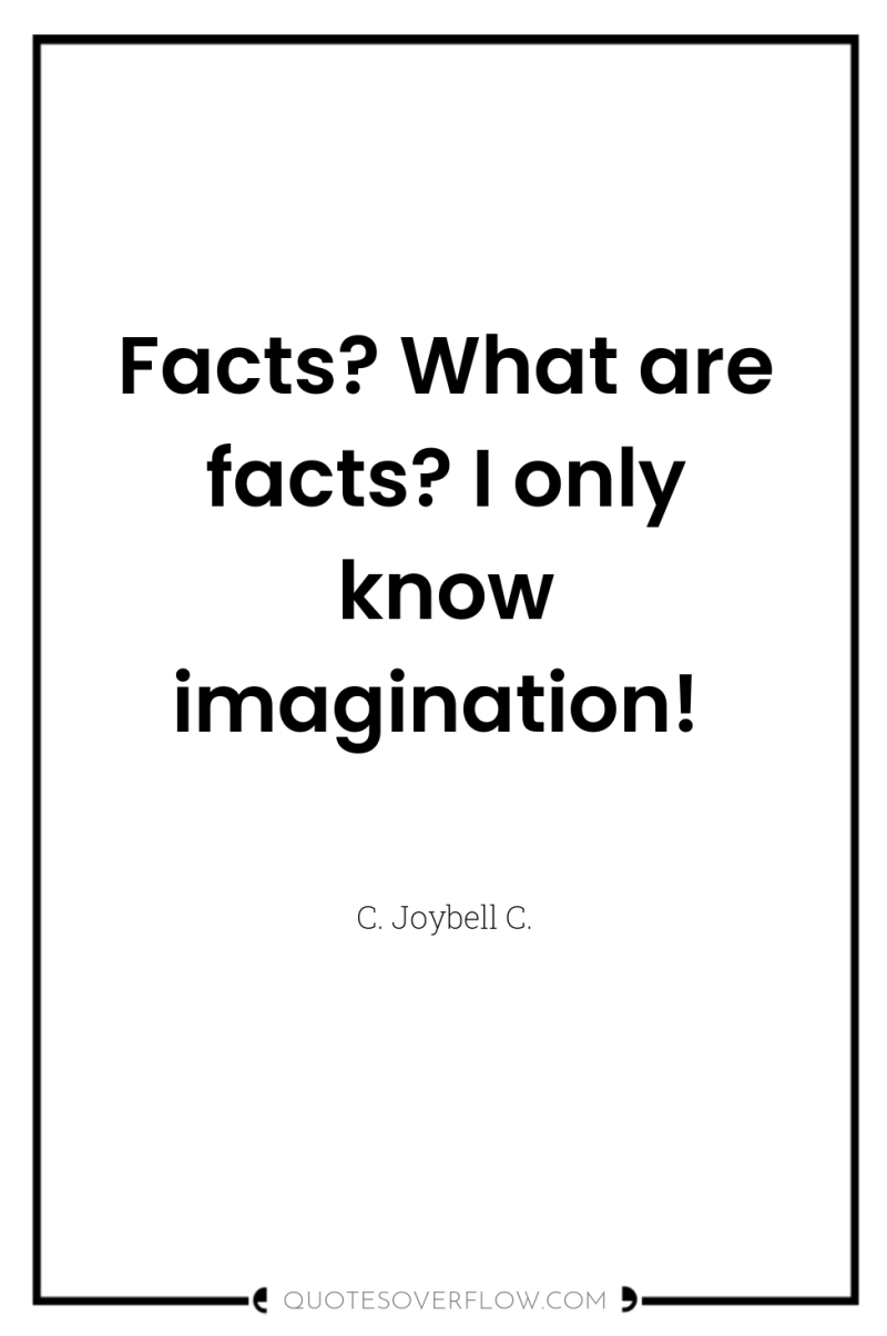 Facts? What are facts? I only know imagination! 
