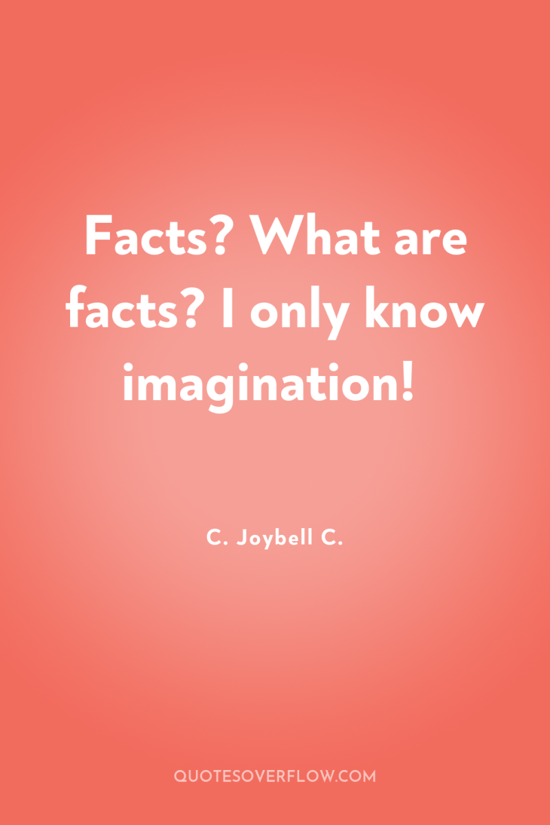 Facts? What are facts? I only know imagination! 