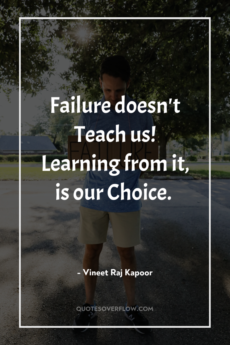 Failure doesn't Teach us! Learning from it, is our Choice. 