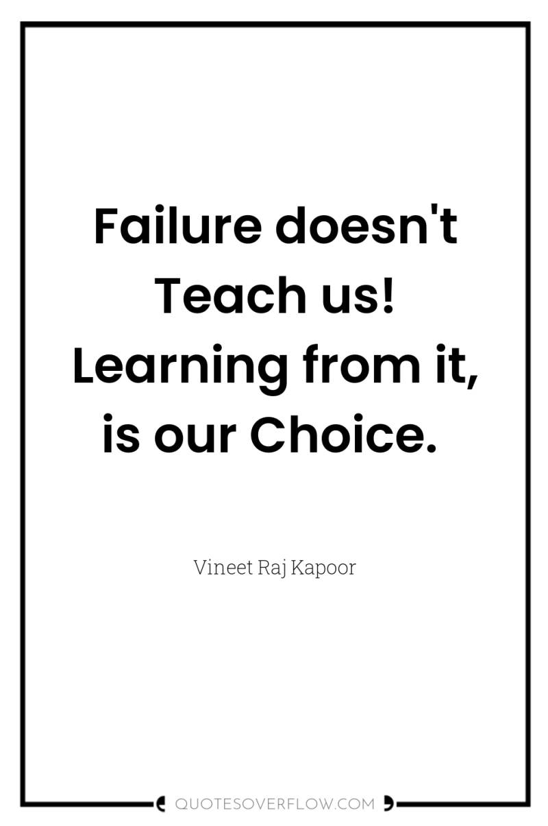 Failure doesn't Teach us! Learning from it, is our Choice. 