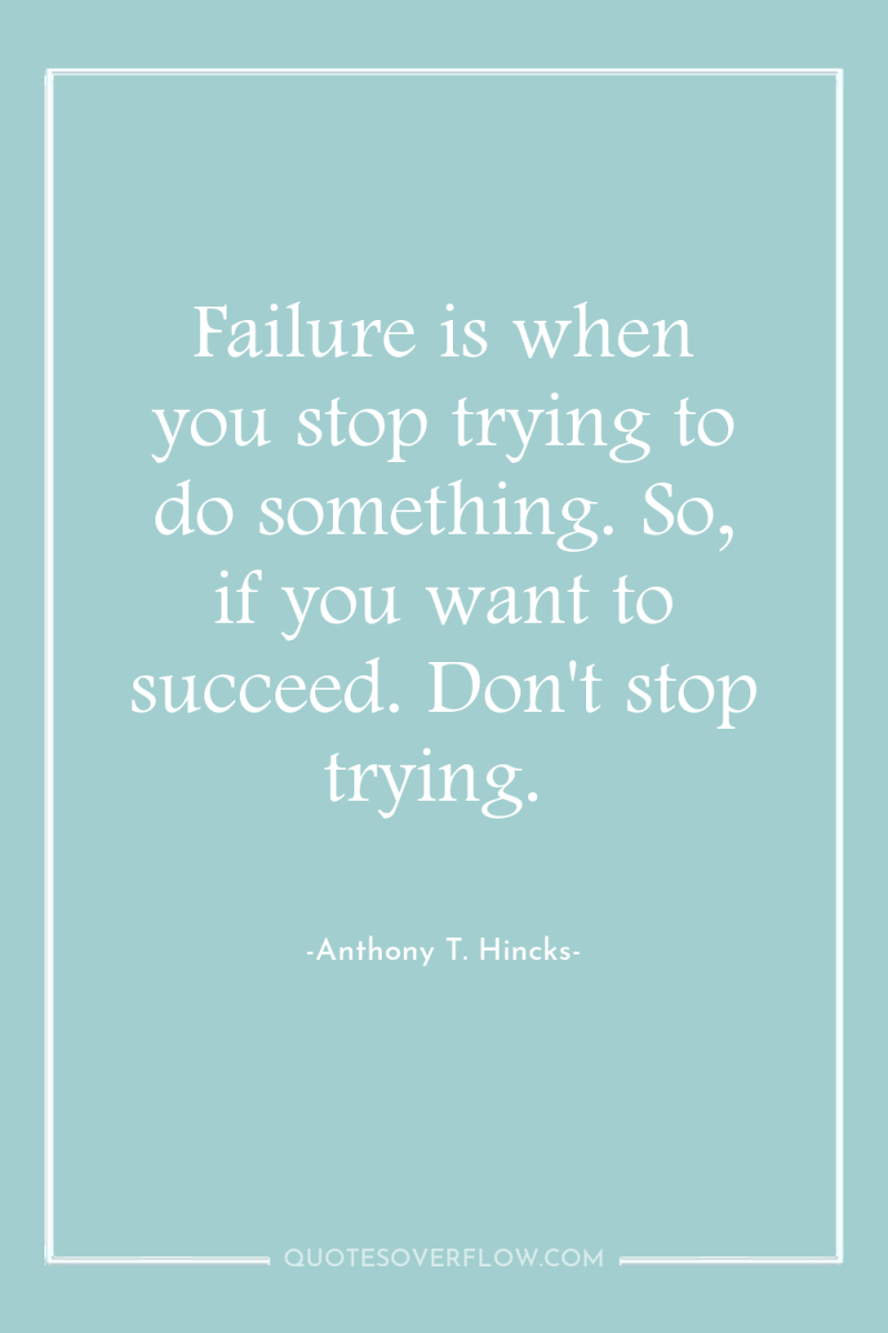 Failure is when you stop trying to do something. So,...