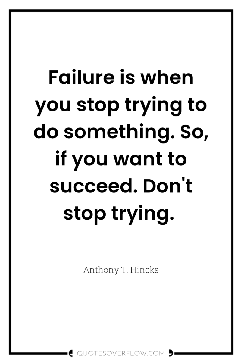 Failure is when you stop trying to do something. So,...