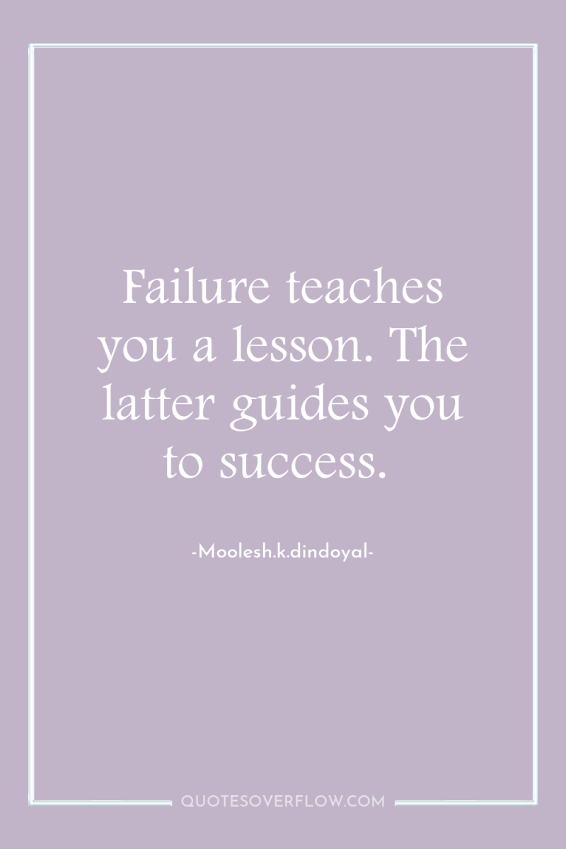 Failure teaches you a lesson. The latter guides you to...