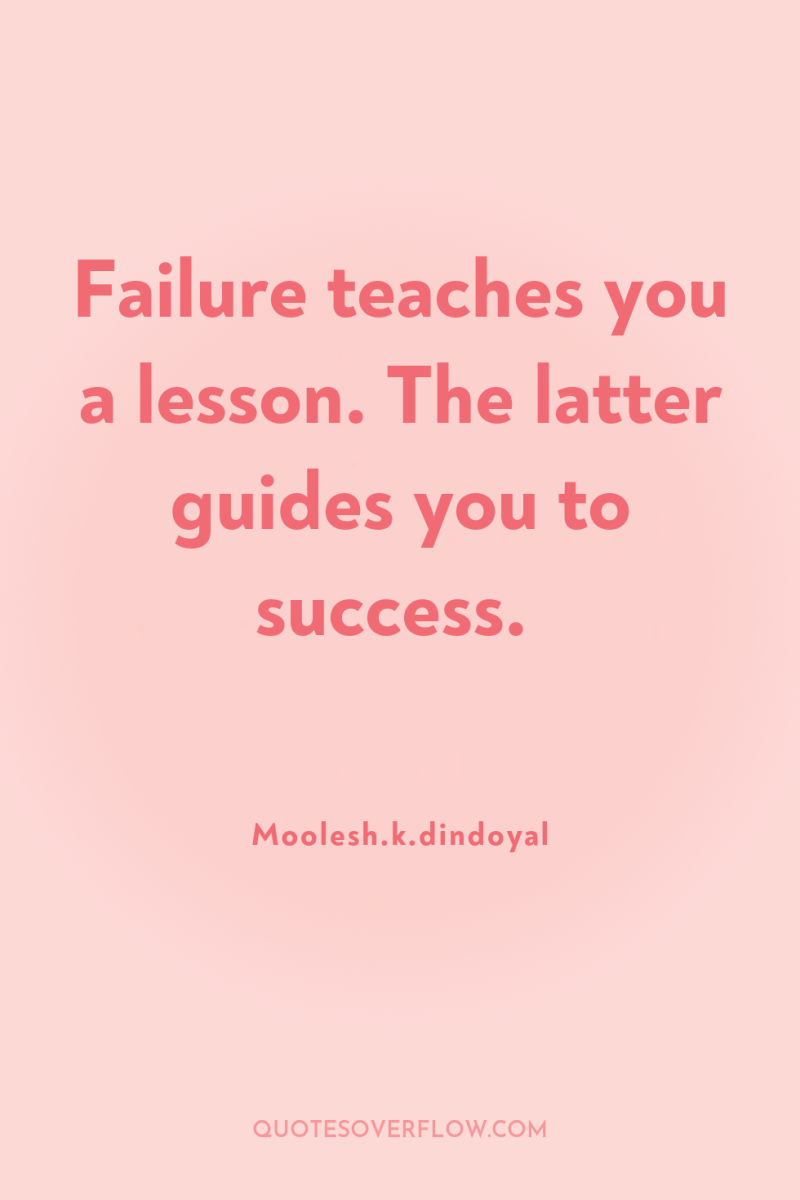 Failure teaches you a lesson. The latter guides you to...