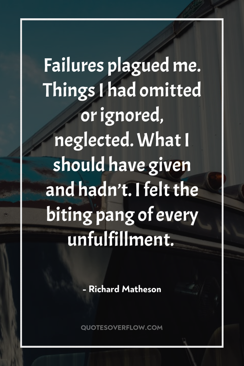 Failures plagued me. Things I had omitted or ignored, neglected....