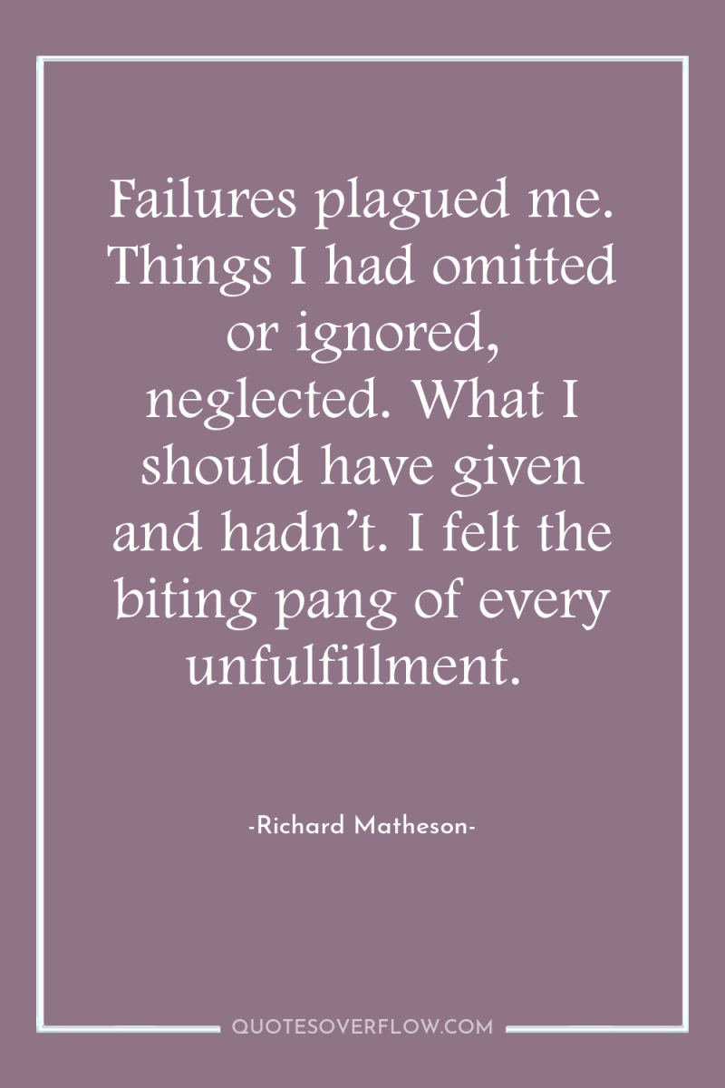 Failures plagued me. Things I had omitted or ignored, neglected....