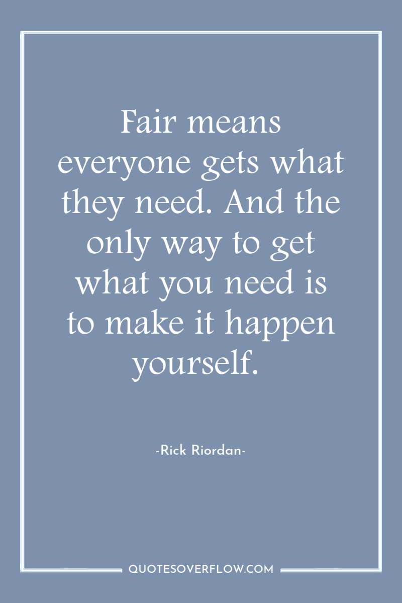 Fair means everyone gets what they need. And the only...