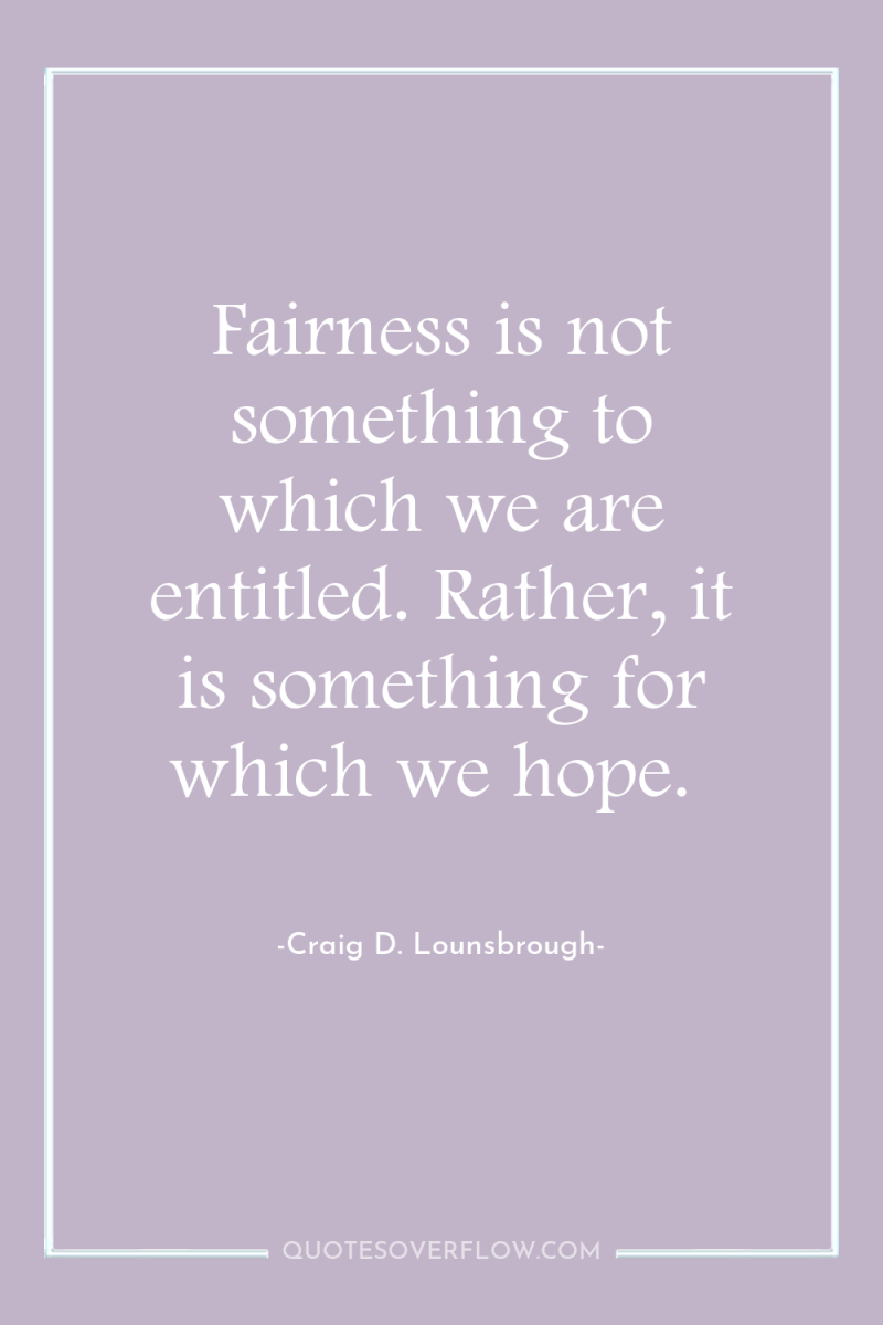 Fairness is not something to which we are entitled. Rather,...