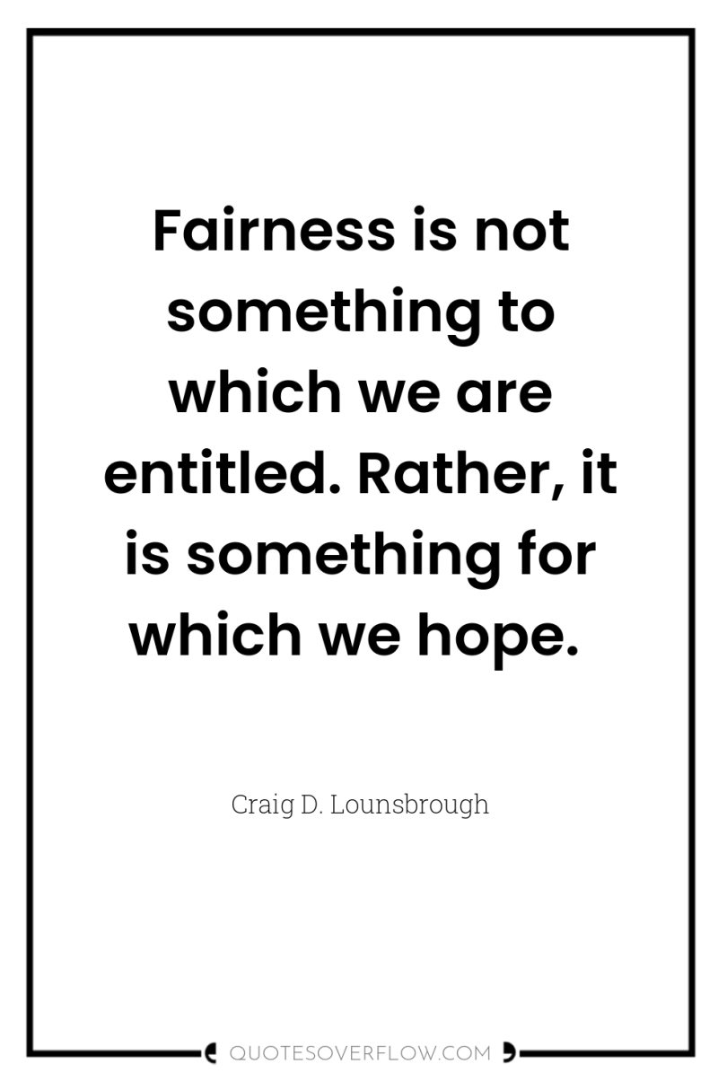Fairness is not something to which we are entitled. Rather,...