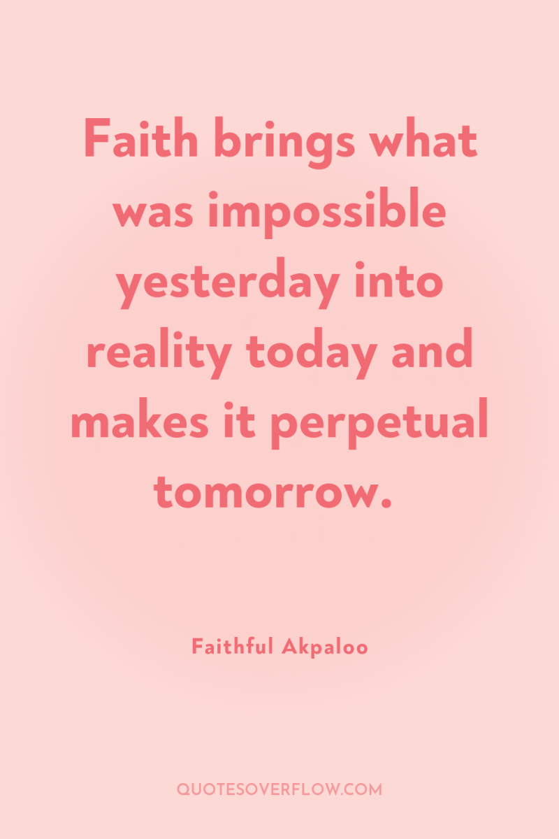 Faith brings what was impossible yesterday into reality today and...