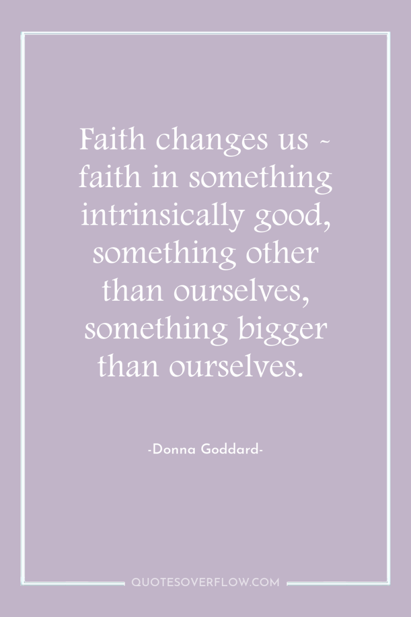 Faith changes us - faith in something intrinsically good, something...