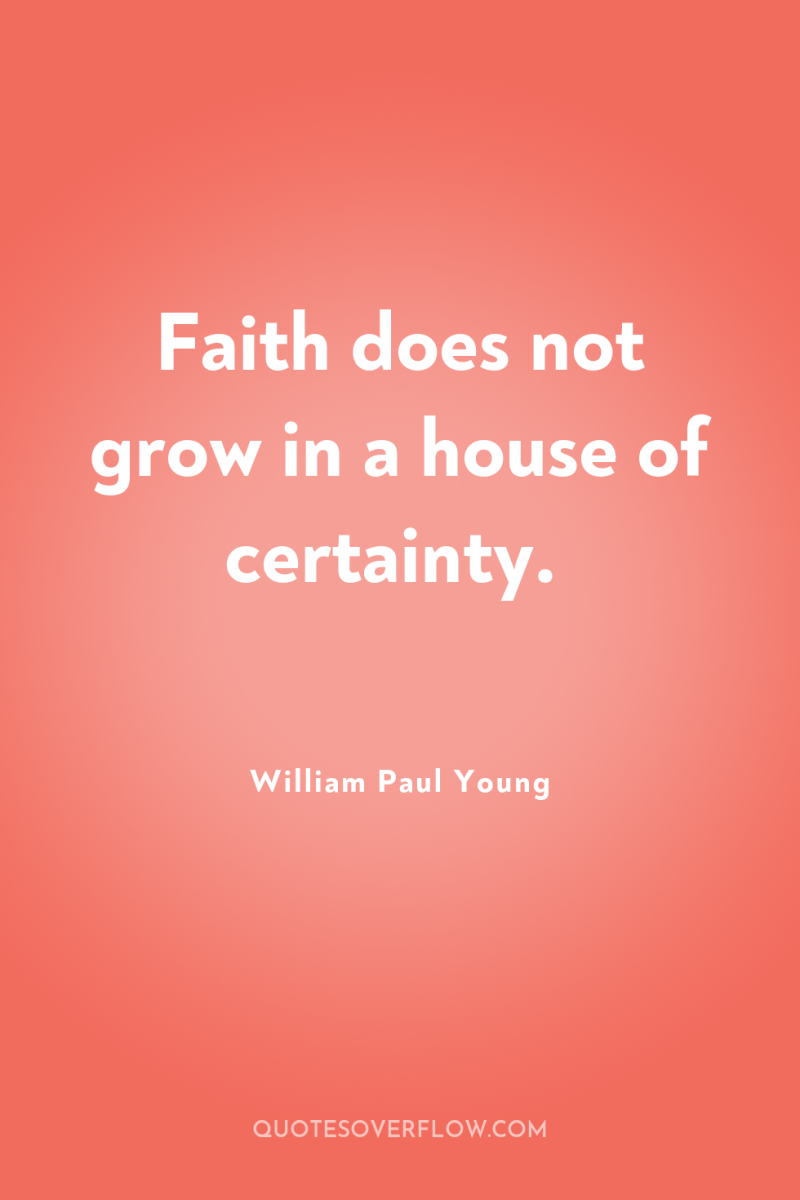 Faith does not grow in a house of certainty. 