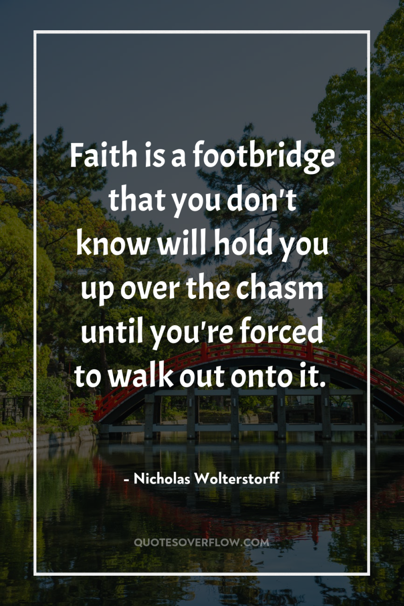 Faith is a footbridge that you don't know will hold...