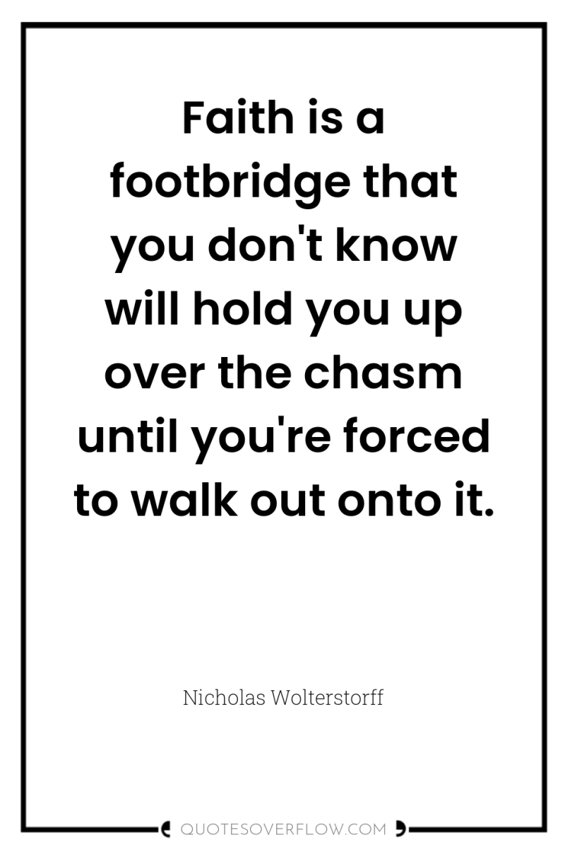 Faith is a footbridge that you don't know will hold...
