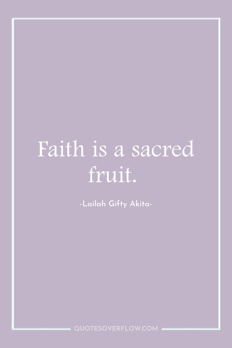 Faith is a sacred fruit. 