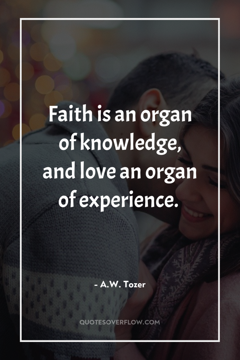 Faith is an organ of knowledge, and love an organ...