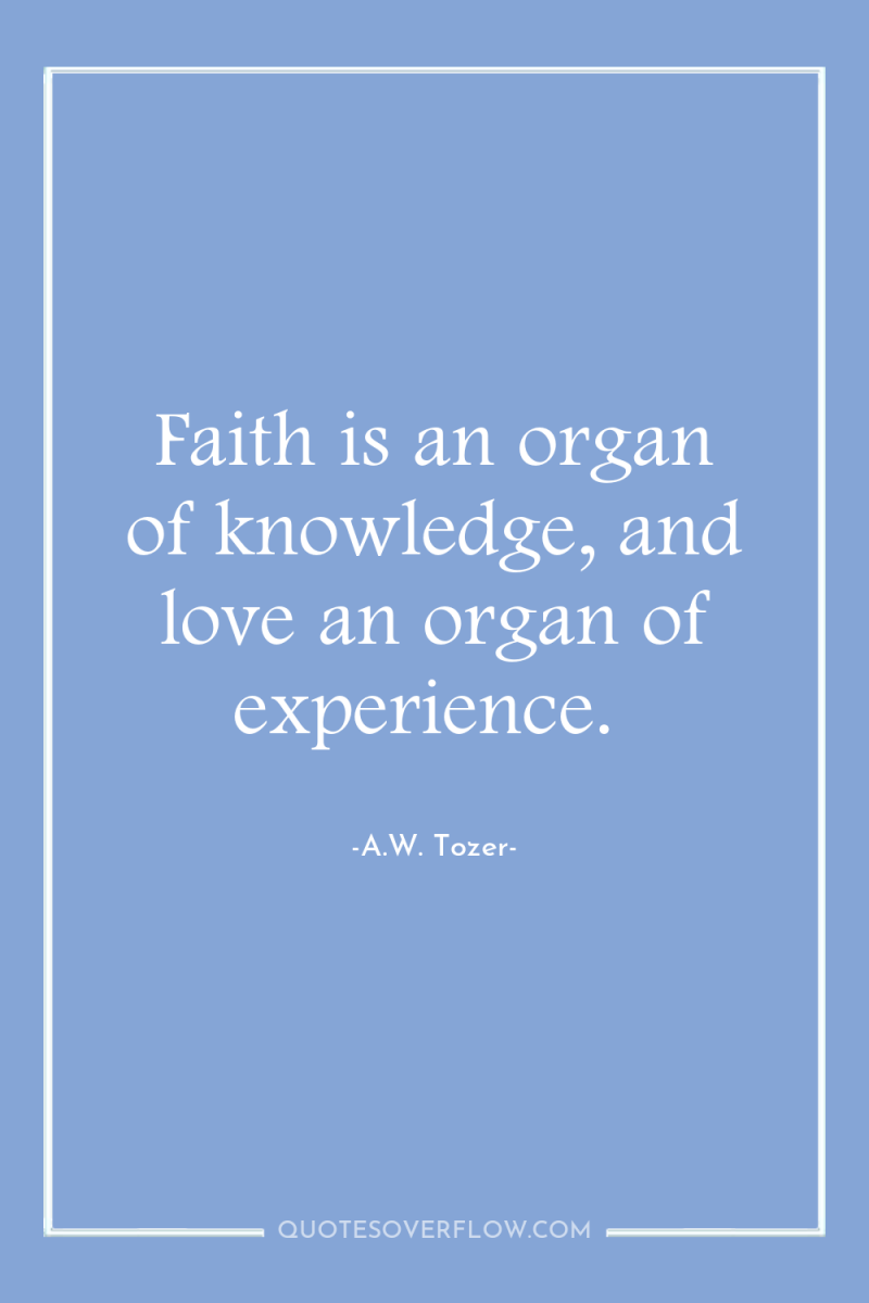 Faith is an organ of knowledge, and love an organ...