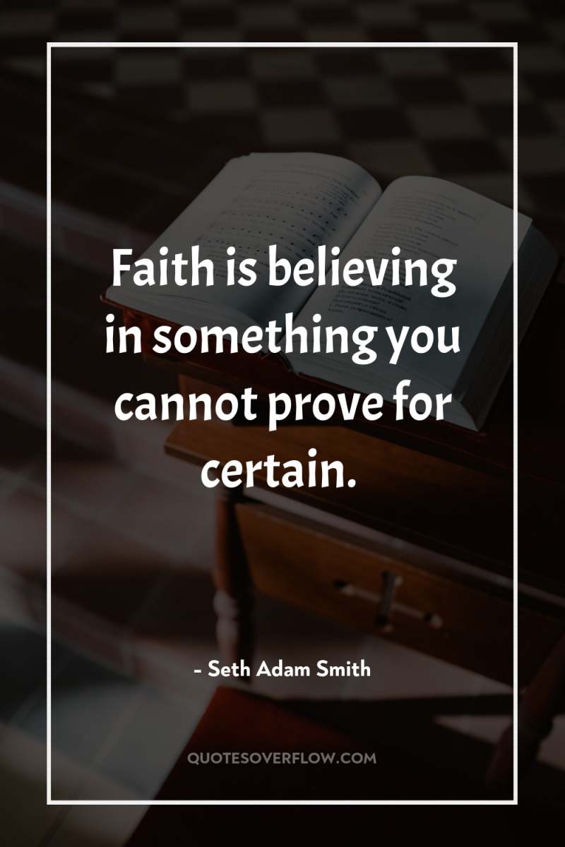 Faith is believing in something you cannot prove for certain. 