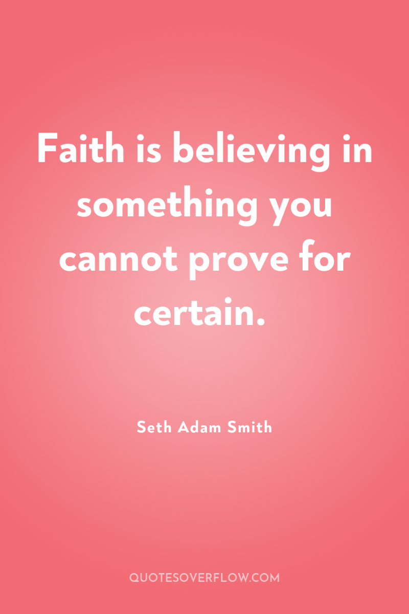 Faith is believing in something you cannot prove for certain. 