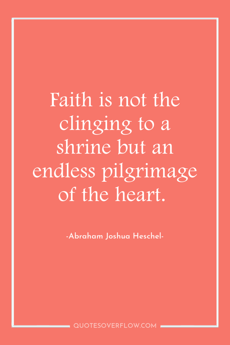Faith is not the clinging to a shrine but an...