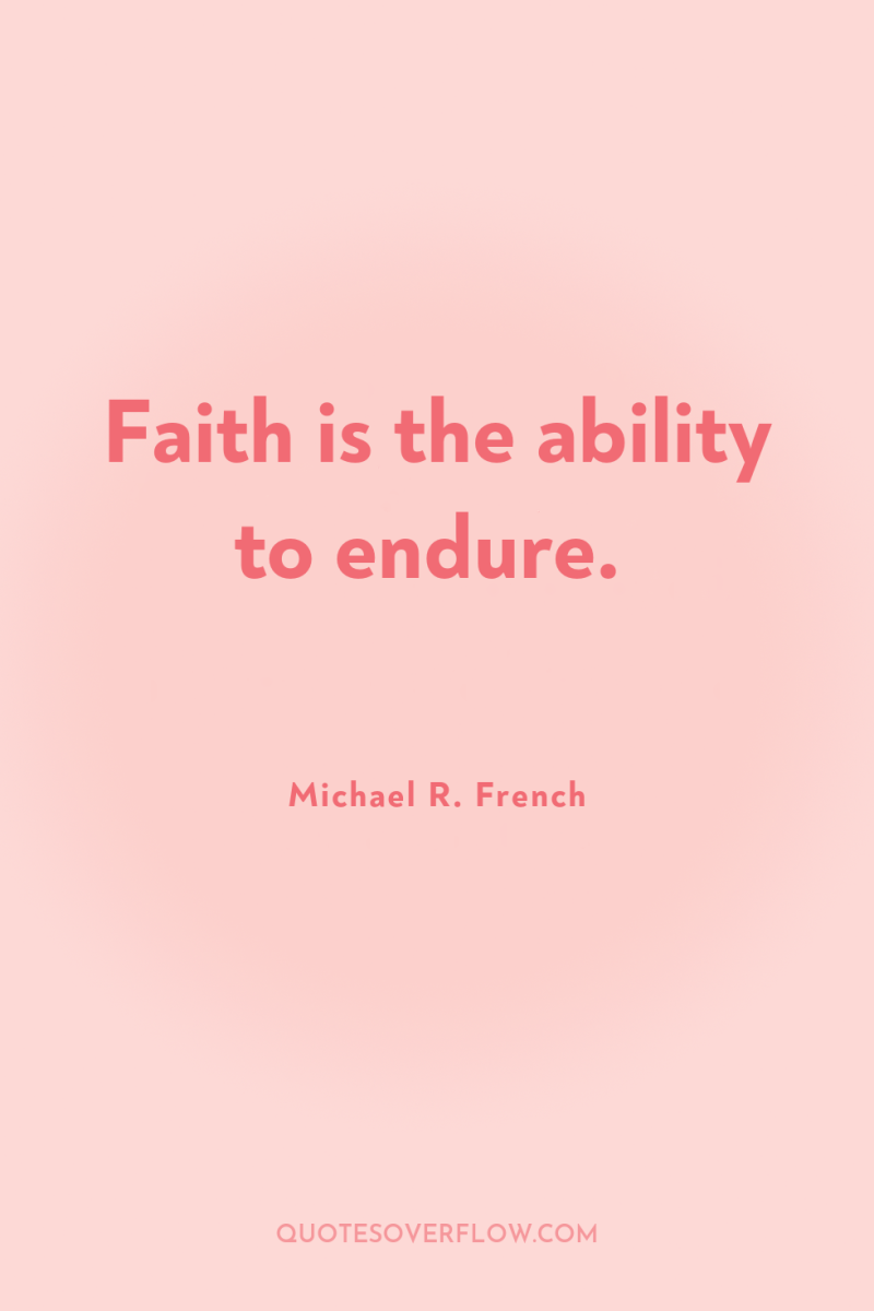 Faith is the ability to endure. 