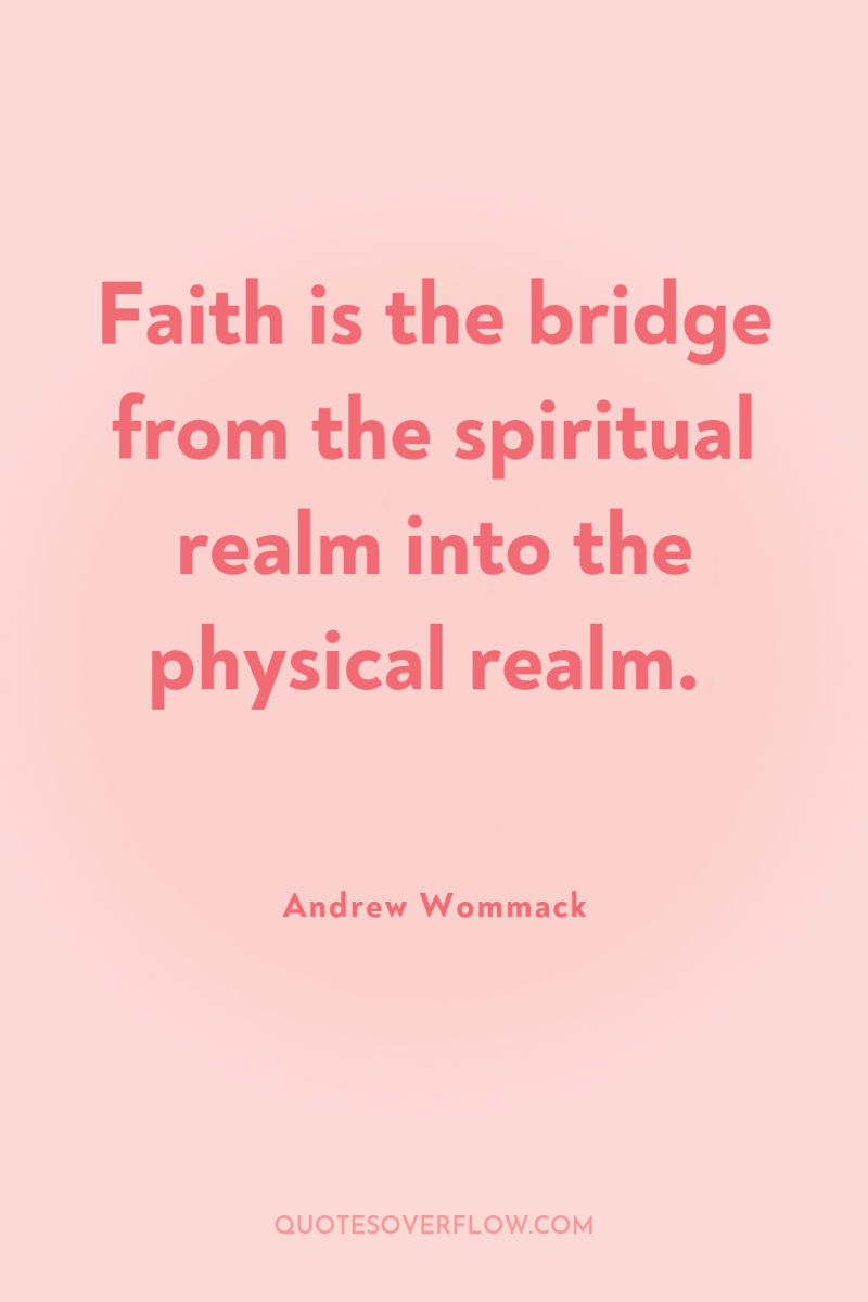Faith is the bridge from the spiritual realm into the...