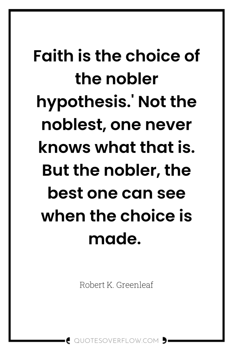 Faith is the choice of the nobler hypothesis.' Not the...