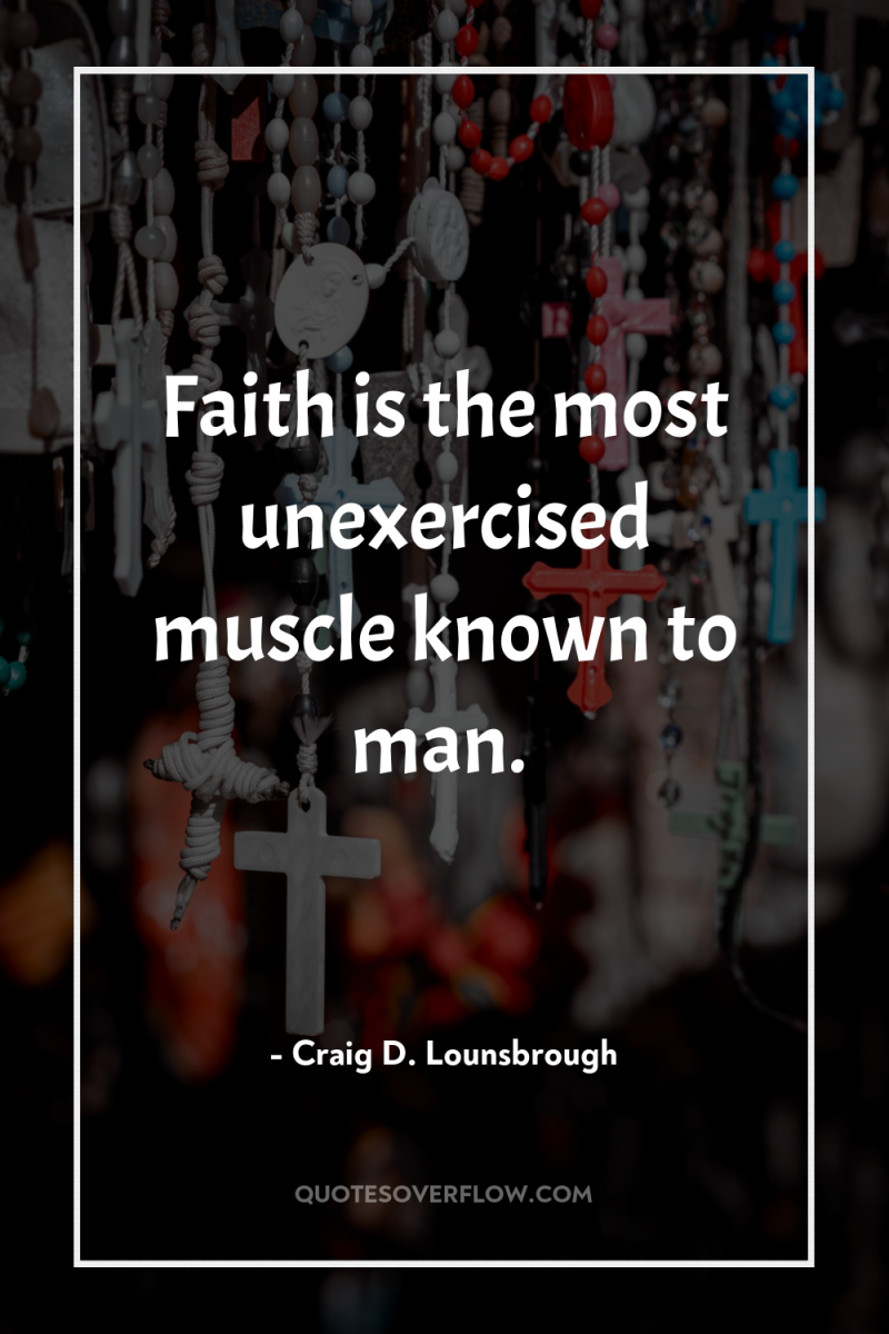 Faith is the most unexercised muscle known to man. 