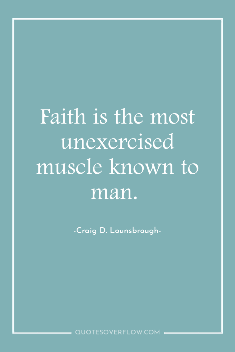 Faith is the most unexercised muscle known to man. 