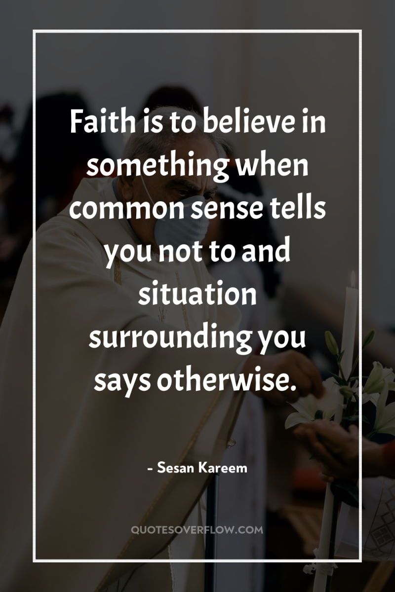 Faith is to believe in something when common sense tells...