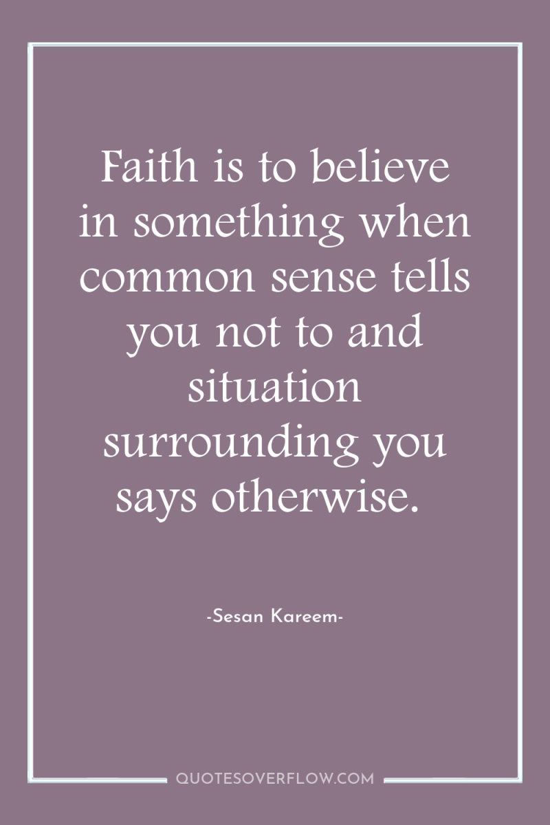 Faith is to believe in something when common sense tells...