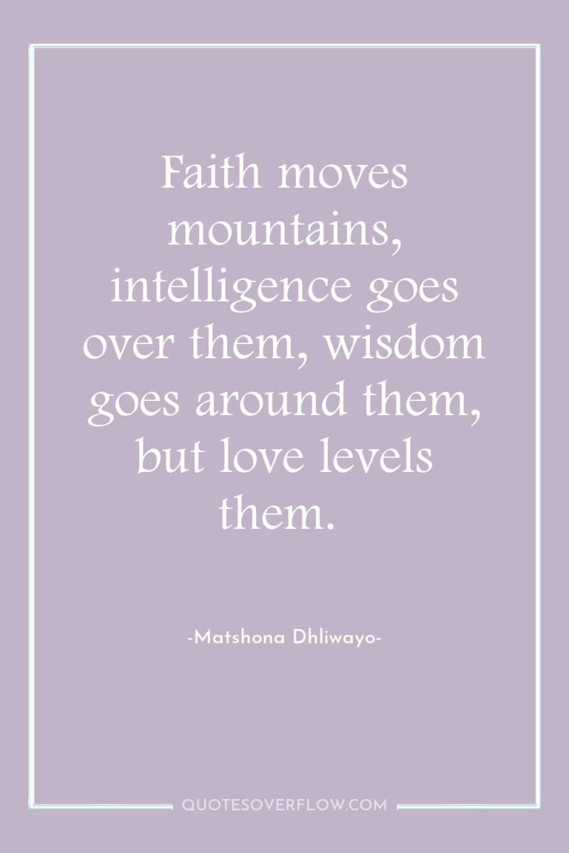 Faith moves mountains, intelligence goes over them, wisdom goes around...