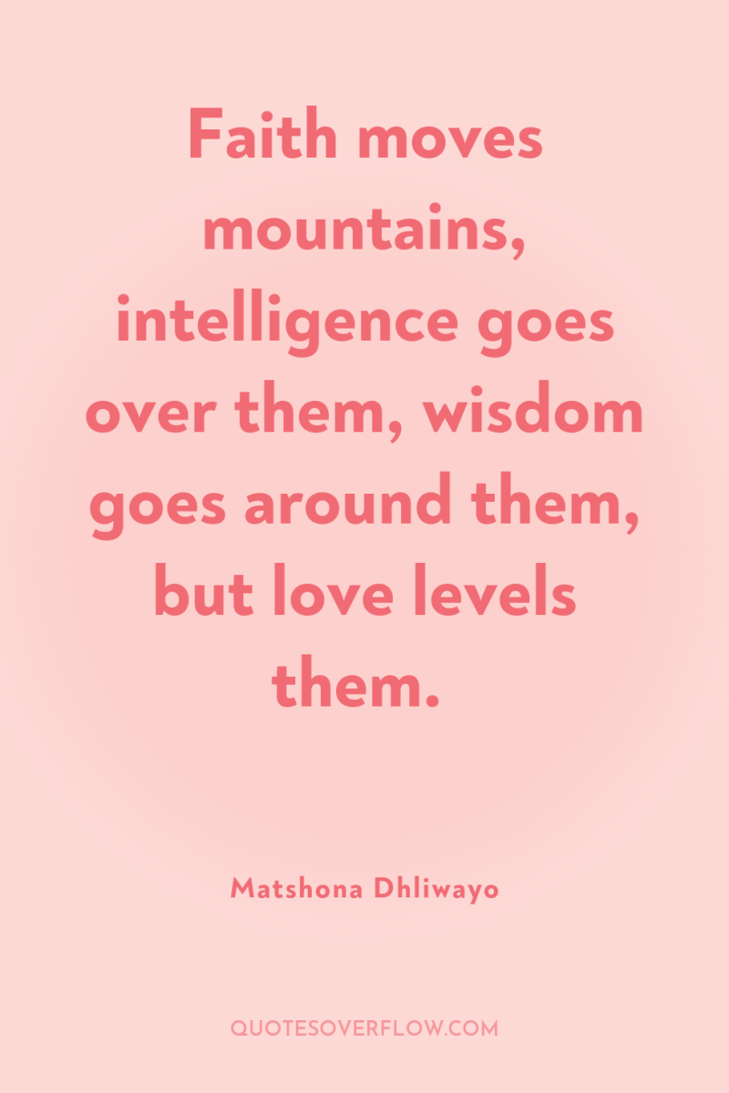 Faith moves mountains, intelligence goes over them, wisdom goes around...