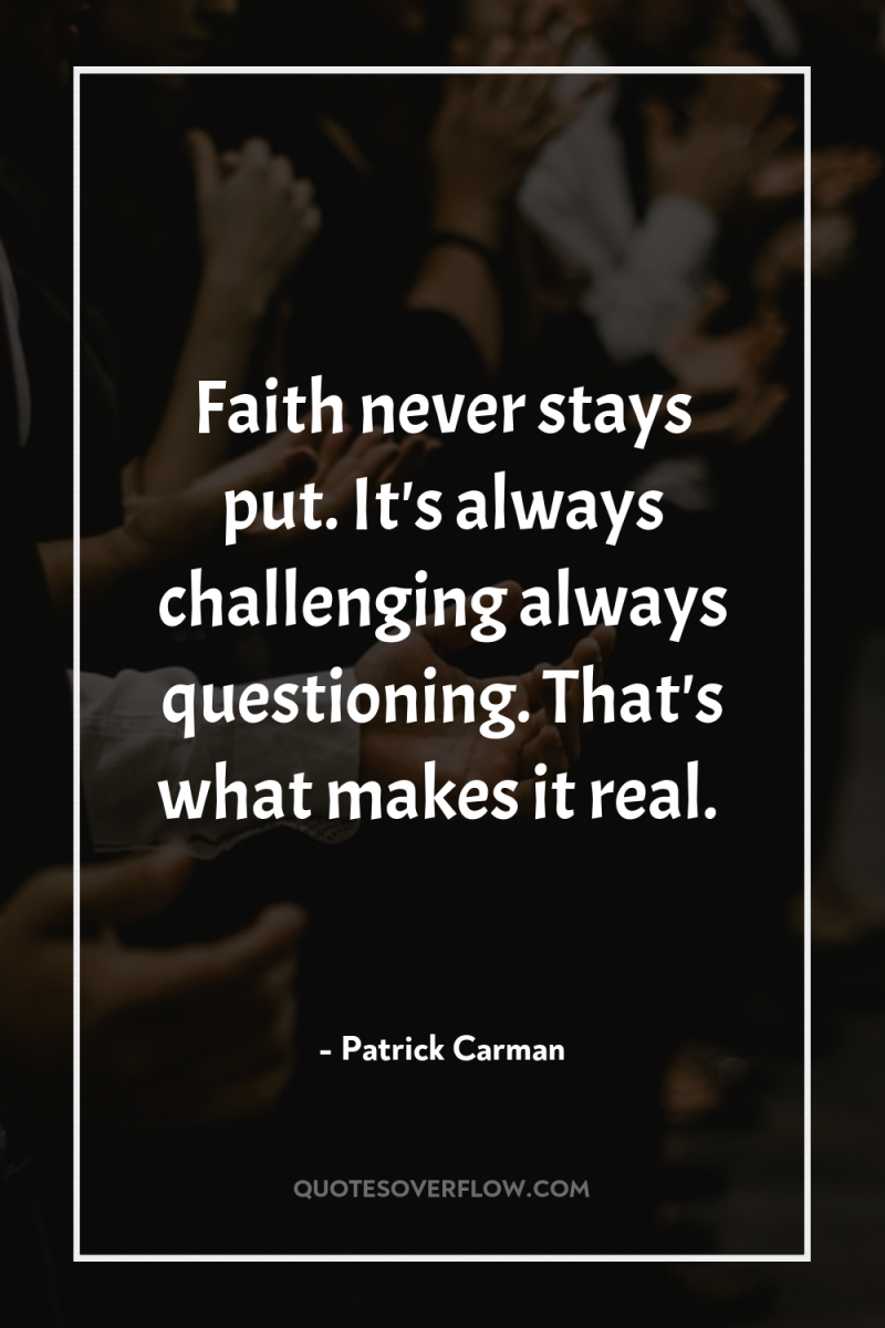 Faith never stays put. It's always challenging always questioning. That's...