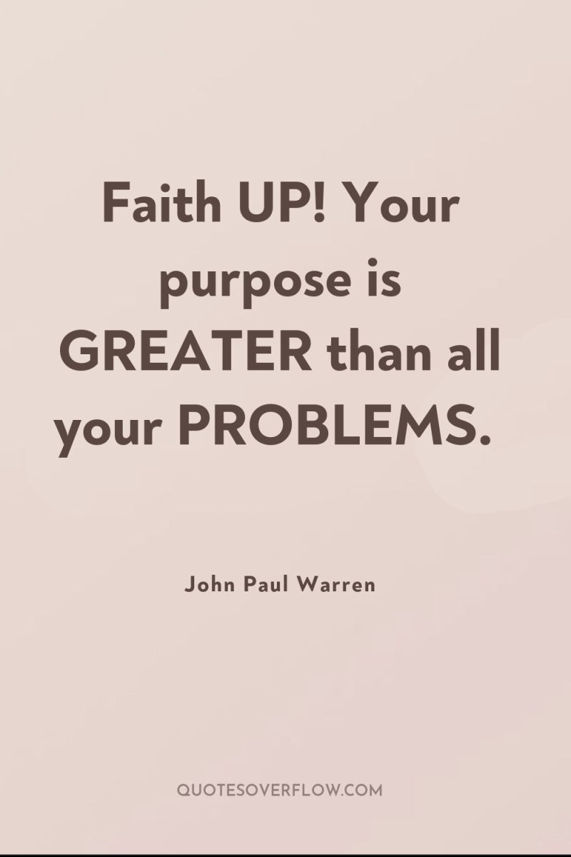 Faith UP! Your purpose is GREATER than all your PROBLEMS. 