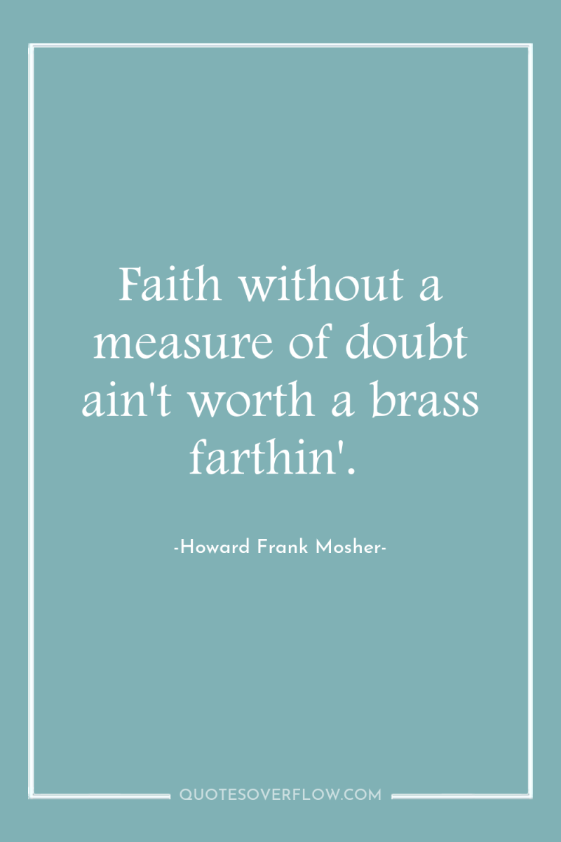 Faith without a measure of doubt ain't worth a brass...