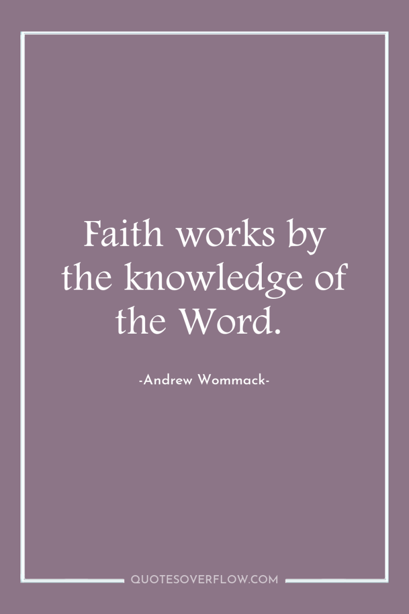 Faith works by the knowledge of the Word. 