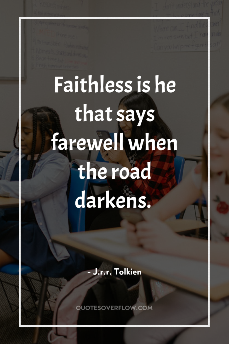 Faithless is he that says farewell when the road darkens. 