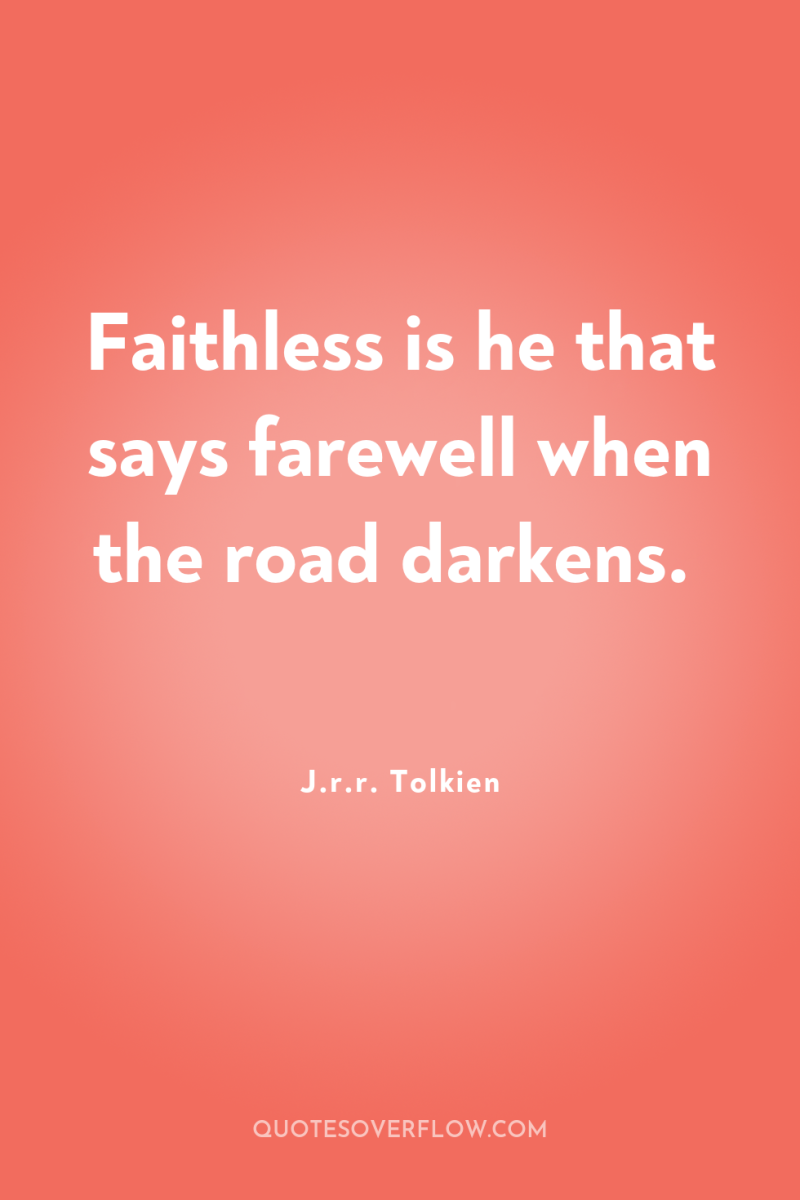 Faithless is he that says farewell when the road darkens. 