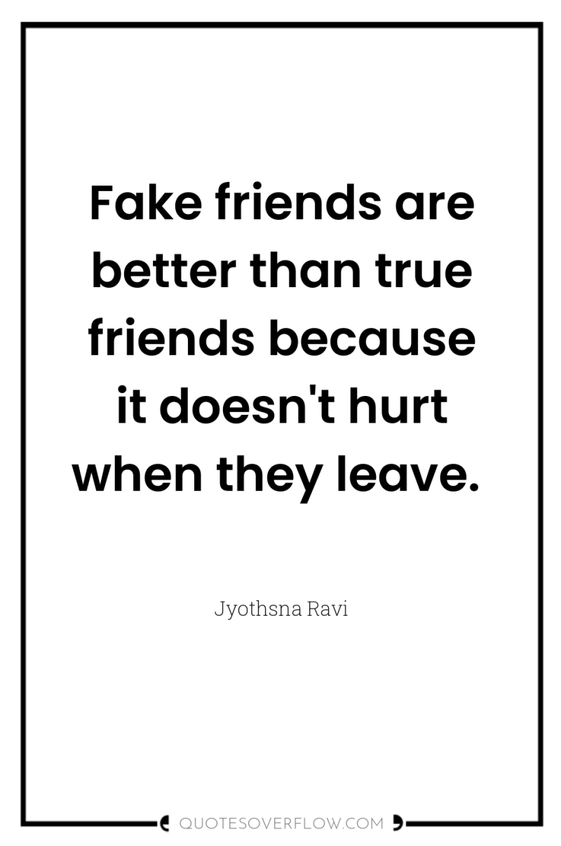 Fake friends are better than true friends because it doesn't...