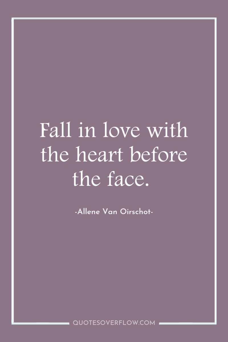 Fall in love with the heart before the face. 