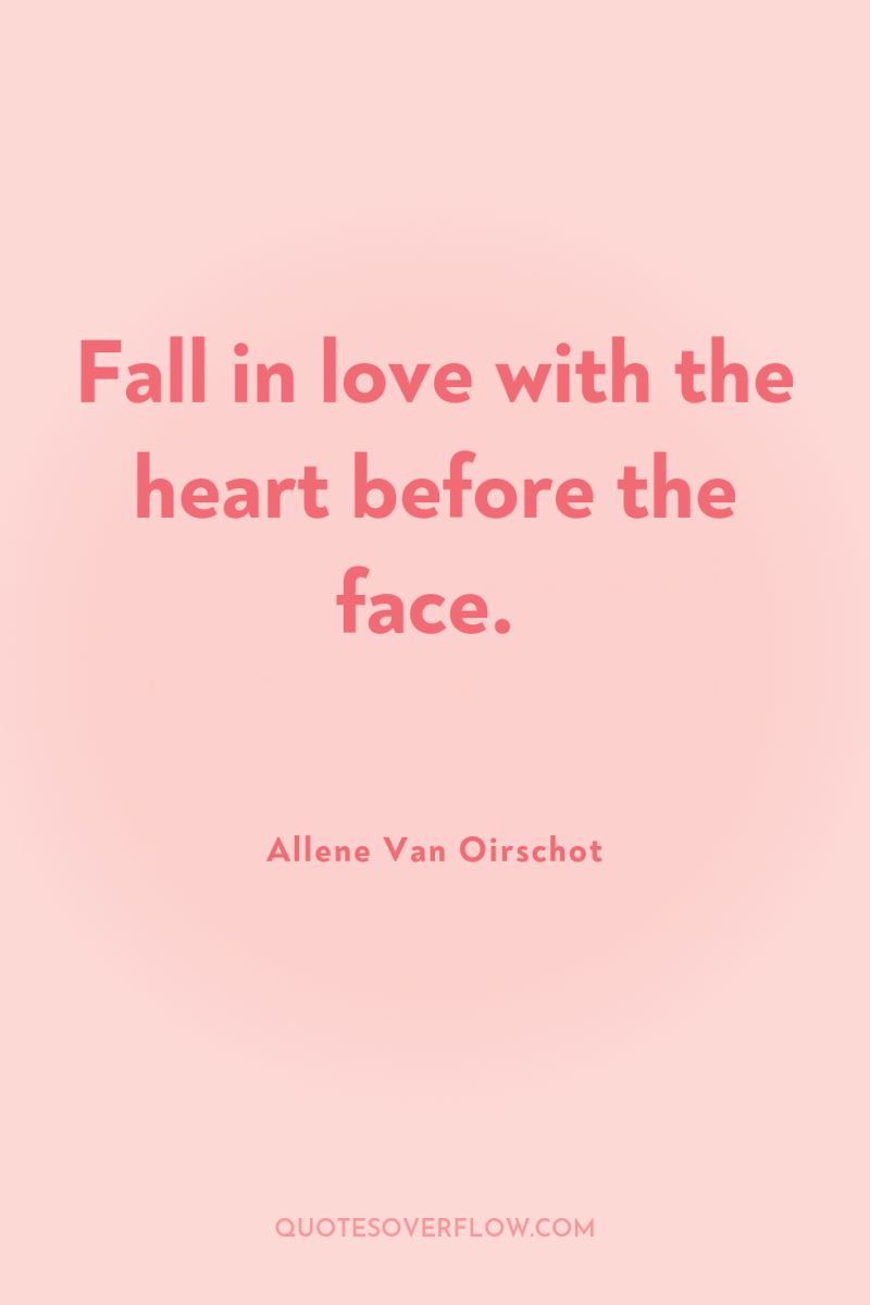 Fall in love with the heart before the face. 