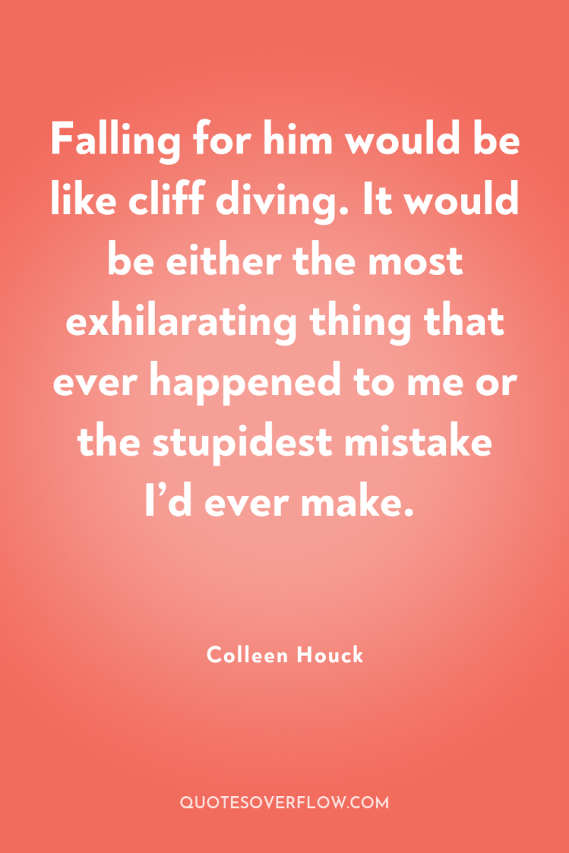 Falling for him would be like cliff diving. It would...