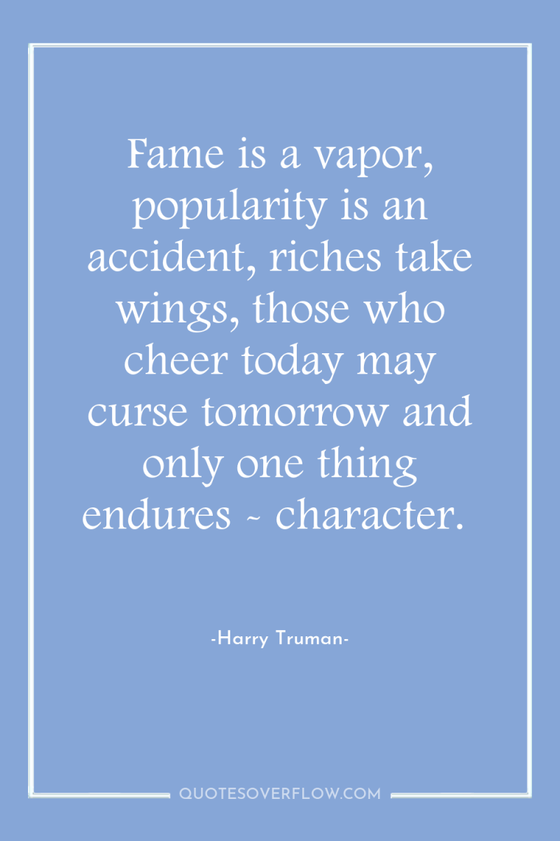 Fame is a vapor, popularity is an accident, riches take...
