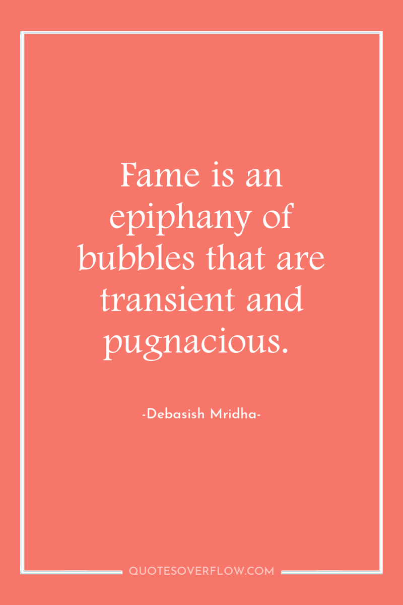 Fame is an epiphany of bubbles that are transient and...