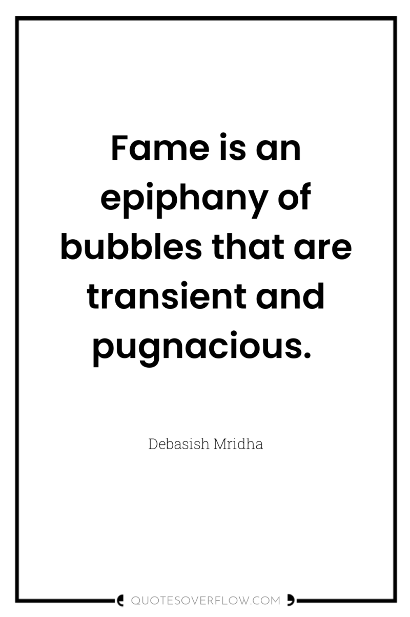 Fame is an epiphany of bubbles that are transient and...
