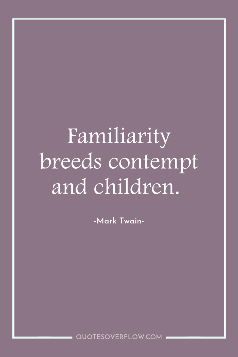 Familiarity breeds contempt and children. 