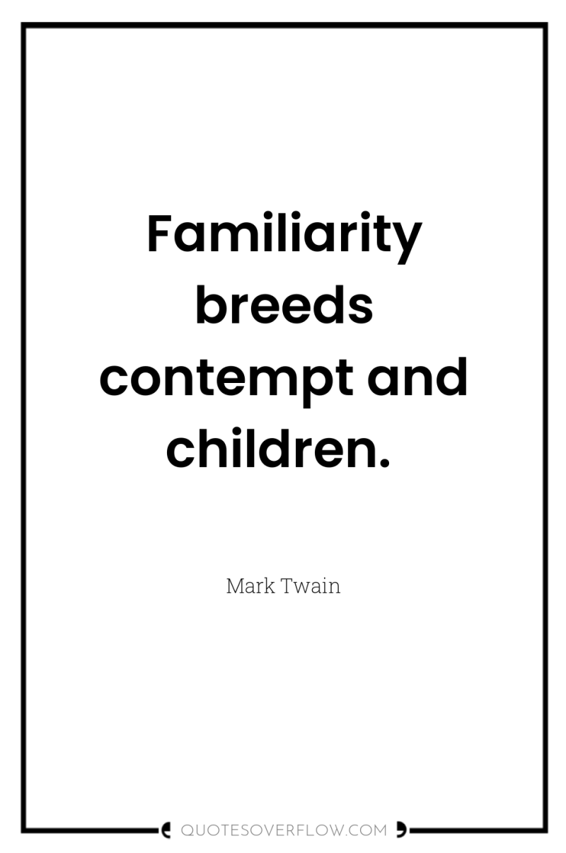 Familiarity breeds contempt and children. 